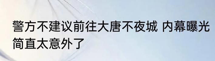 警方不建议前往大唐不夜城 内幕曝光简直太意外了