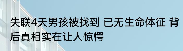 失联4天男孩被找到 已无生命体征 背后真相实在让人惊愕