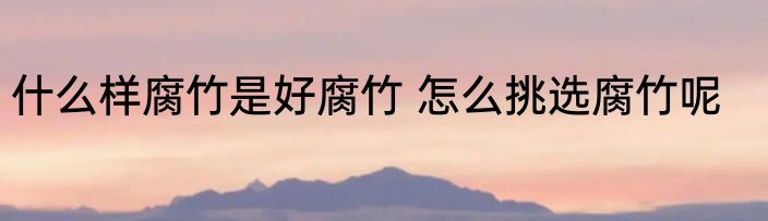 什么样腐竹是好腐竹 怎么挑选腐竹呢