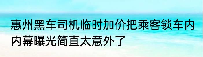 惠州黑车司机临时加价把乘客锁车内 内幕曝光简直太意外了