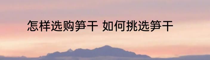怎样选购笋干 如何挑选笋干