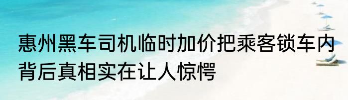 惠州黑车司机临时加价把乘客锁车内 背后真相实在让人惊愕