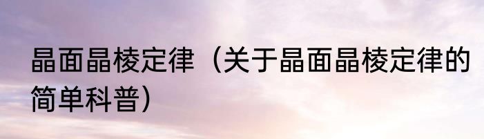晶面晶棱定律（关于晶面晶棱定律的简单科普）