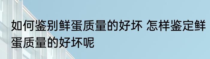 如何鉴别鲜蛋质量的好坏 怎样鉴定鲜蛋质量的好坏呢