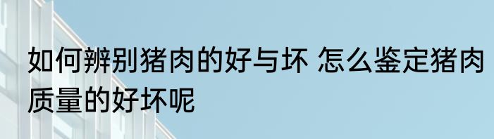如何辨别猪肉的好与坏 怎么鉴定猪肉质量的好坏呢