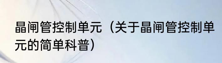 晶闸管控制单元（关于晶闸管控制单元的简单科普）