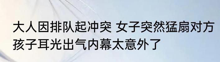 大人因排队起冲突 女子突然猛扇对方孩子耳光出气内幕太意外了
