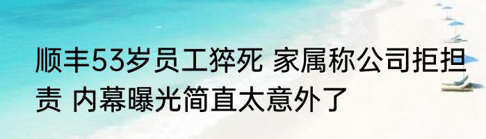 顺丰53岁员工猝死 家属称公司拒担责 内幕曝光简直太意外了