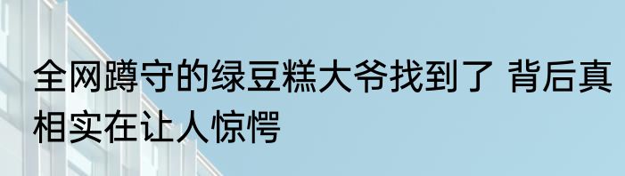 全网蹲守的绿豆糕大爷找到了 背后真相实在让人惊愕