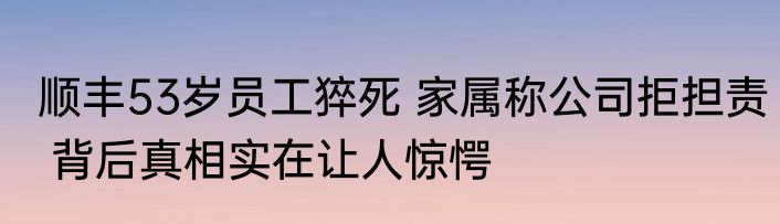 顺丰53岁员工猝死 家属称公司拒担责 背后真相实在让人惊愕