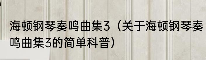 海顿钢琴奏鸣曲集3（关于海顿钢琴奏鸣曲集3的简单科普）