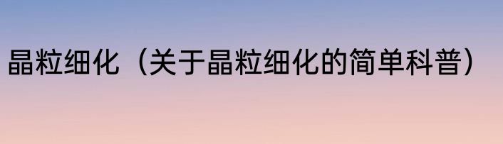 晶粒细化（关于晶粒细化的简单科普）