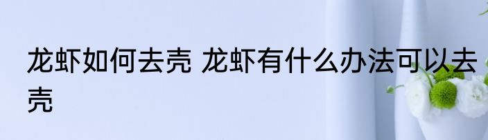 龙虾如何去壳 龙虾有什么办法可以去壳