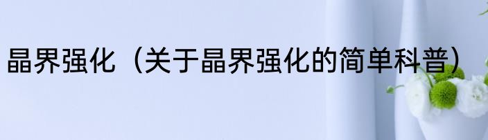 晶界强化（关于晶界强化的简单科普）