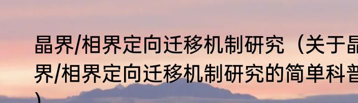 晶界/相界定向迁移机制研究（关于晶界/相界定向迁移机制研究的简单科普）
