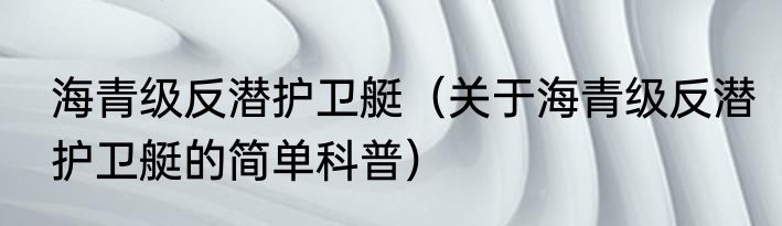 海青级反潜护卫艇（关于海青级反潜护卫艇的简单科普）