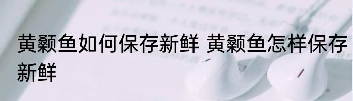 黄颡鱼如何保存新鲜 黄颡鱼怎样保存新鲜