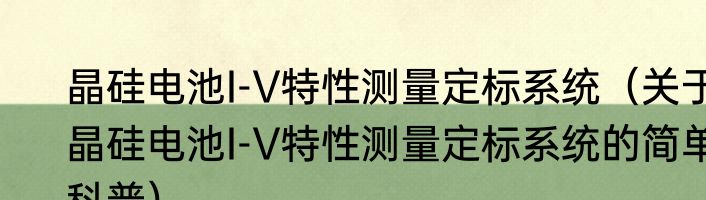 晶硅电池I-V特性测量定标系统（关于晶硅电池I-V特性测量定标系统的简单科普）