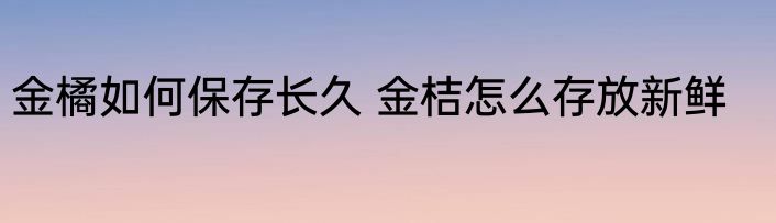 金橘如何保存长久 金桔怎么存放新鲜