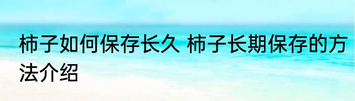 柿子如何保存长久 柿子长期保存的方法介绍