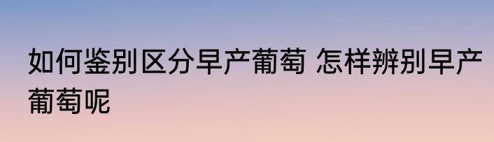 如何鉴别区分早产葡萄 怎样辨别早产葡萄呢