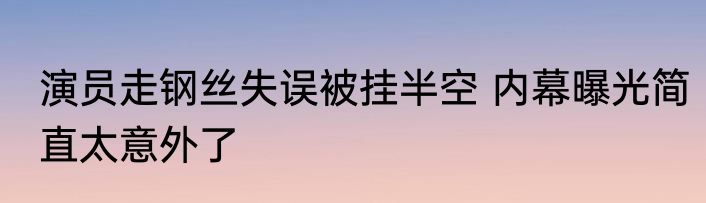 演员走钢丝失误被挂半空 内幕曝光简直太意外了