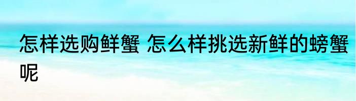 怎样选购鲜蟹 怎么样挑选新鲜的螃蟹呢