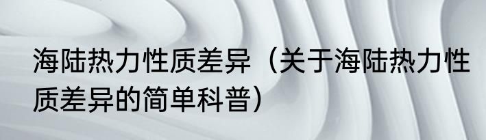 海陆热力性质差异（关于海陆热力性质差异的简单科普）