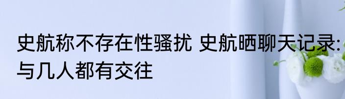 史航称不存在性骚扰 史航晒聊天记录:与几人都有交往
