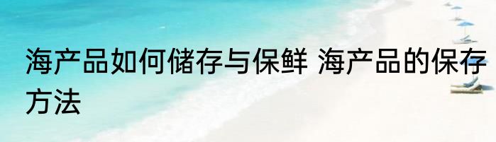 海产品如何储存与保鲜 海产品的保存方法