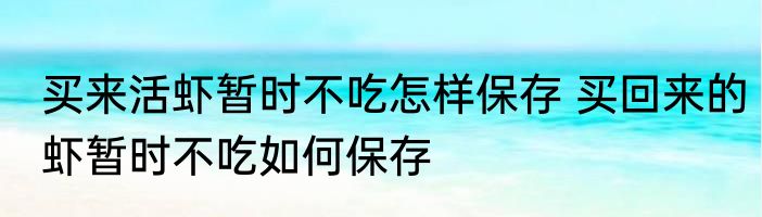 买来活虾暂时不吃怎样保存 买回来的虾暂时不吃如何保存