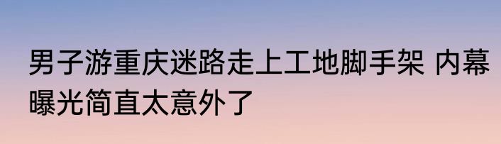 男子游重庆迷路走上工地脚手架 内幕曝光简直太意外了
