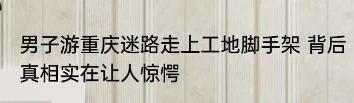 男子游重庆迷路走上工地脚手架 背后真相实在让人惊愕