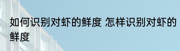如何识别对虾的鲜度 怎样识别对虾的鲜度