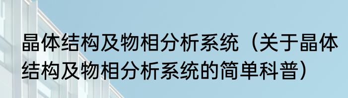 晶体结构及物相分析系统（关于晶体结构及物相分析系统的简单科普）