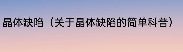 晶体缺陷（关于晶体缺陷的简单科普）