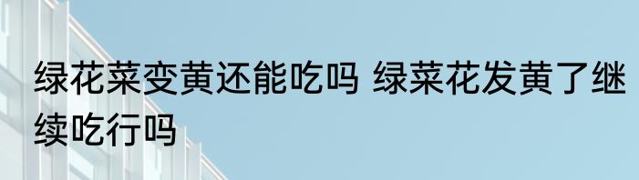 绿花菜变黄还能吃吗 绿菜花发黄了继续吃行吗