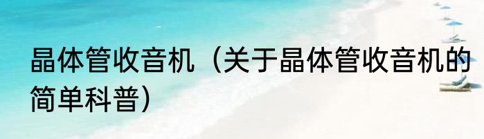 晶体管收音机（关于晶体管收音机的简单科普）