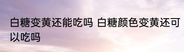 白糖变黄还能吃吗 白糖颜色变黄还可以吃吗