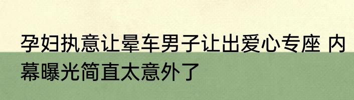 孕妇执意让晕车男子让出爱心专座 内幕曝光简直太意外了