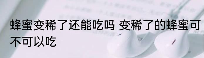 蜂蜜变稀了还能吃吗 变稀了的蜂蜜可不可以吃
