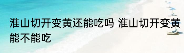 淮山切开变黄还能吃吗 淮山切开变黄能不能吃