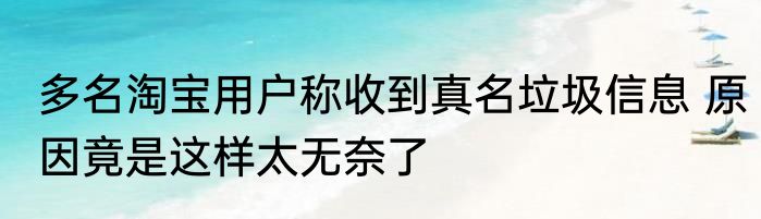 多名淘宝用户称收到真名垃圾信息 原因竟是这样太无奈了