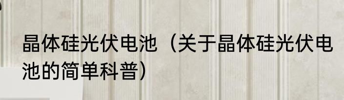 晶体硅光伏电池（关于晶体硅光伏电池的简单科普）