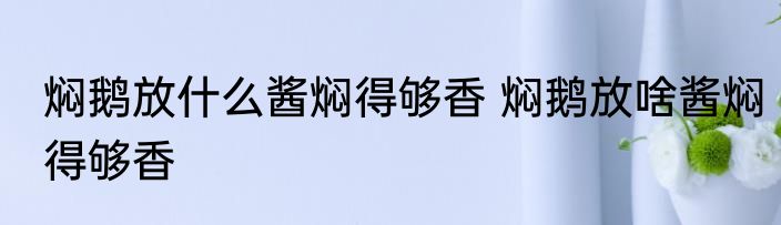 焖鹅放什么酱焖得够香 焖鹅放啥酱焖得够香