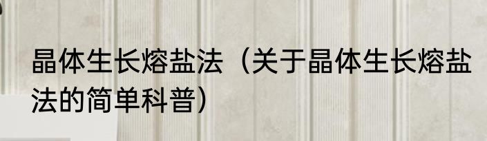 晶体生长熔盐法（关于晶体生长熔盐法的简单科普）