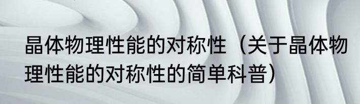 晶体物理性能的对称性（关于晶体物理性能的对称性的简单科普）