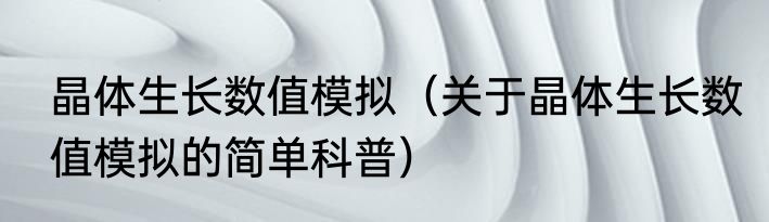 晶体生长数值模拟（关于晶体生长数值模拟的简单科普）