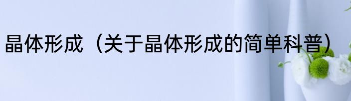晶体形成（关于晶体形成的简单科普）