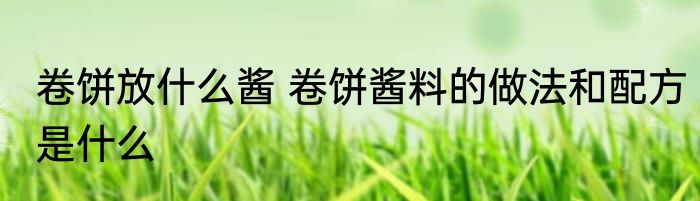 卷饼放什么酱 卷饼酱料的做法和配方是什么